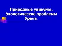 Природные уникумы. Экологические проблемы Урала