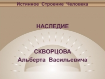 НАСЛЕДИЕ
СКВОРЦОВА
Альберта Васильевича
Истинное Строение Человека