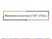 Внешняя политика 1725 -1762гг