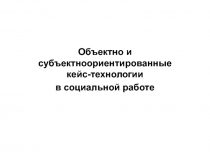 Объектно и субъектноориентированные кейс-технологии
в социальной работе