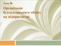 Тема 6.
Організація бухгалтерського обліку на підприємстві