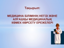 Тақырып :
МЕДИЦИНА БІЛІМІНІҢ НЕГІЗІ ЖӘНЕ
АЛҒАШҚЫ МЕДИЦИНАЛЫҚ
КӨМЕК КӨРСЕТУ