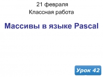 21 февраля 2019 г.
Классная работа
Урок 42
Массивы в языке Pascal