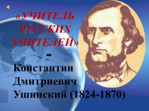 Константин Дмитриевич
Ушинский (1824-1870)
УЧИТЕЛЬ РУССКИХ УЧИТЕЛЕЙ
-