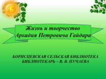 Жизнь и творчество
Аркадия Петровича Гайдара
Борисцевская сельская