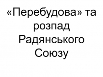 Перебудова  та розпад Радянського Союзу