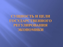 Сущность и цели государственного регулирования экономики