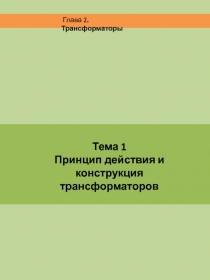 Тема 1
Принцип действия и конструкция трансформаторов
Глава 2. Трансформаторы