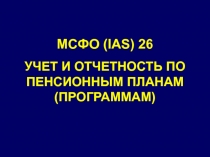 МСФО (IAS) 26
УЧЕТ И ОТЧЕТНОСТЬ ПО ПЕНСИОННЫМ ПЛАНАМ (ПРОГРАММАМ)