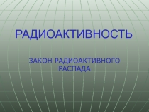 ЗАКОН РАДИОАКТИВНОГО РАСПАДА
РАДИОАКТИВНОСТЬ