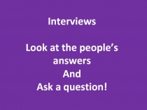 Interviews
Look at the people’s answers
And
Ask a question!