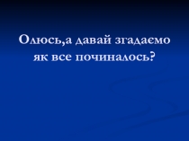 Олюсь,а давай згадаємо як все починалось?