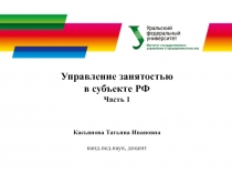 Управление занятостью в субъекте РФ
Часть 1
Касьянова Татьяна