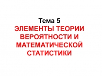 Тема 5 ЭЛЕМЕНТЫ ТЕОРИИ ВЕРОЯТНОСТИ И МАТЕМАТИЧЕСКОЙ СТАТИСТИКИ