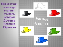 Метод
6 шляп
Презентация метода
6 шляп.
Учитель истории Дочкина Наталья Юрьевна