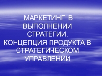 МАРКЕТИНГ В ВЫПОЛНЕНИИ СТРАТЕГИИ. КОНЦЕПЦИЯ ПРОДУКТА В СТРАТЕГИЧЕСКОМ УПРАВЛЕНИИ