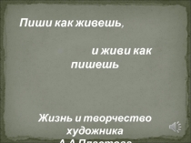 Пиши как живешь,
и живи как пишешь
Жизнь и творчество художника
А.А.Пластова