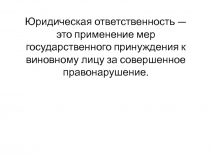 Юридическая ответственность —
это применение мер государственного принуждения к