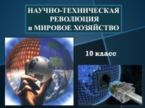НАУЧНО-ТЕХНИЧЕСКАЯ
РЕВОЛЮЦИЯ
и МИРОВОЕ ХОЗЯЙСТВО
10 класс