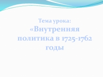 Тема урока:
Внутренняя политика в 1725-1762 годы