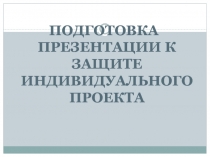 ПОДГОТОВКА ПРЕЗЕНТАЦИИ К ЗАЩИТЕ ИНДИВИДУАЛЬНОГО ПРОЕКТА