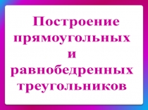 Построение
прямоугольных
и
равнобедренных
треугольников