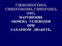 ГЛЮКОНЕОГЕНЕЗ. ГЛИКОГЕНОЛИЗ. ГЛИКОГЕНЕЗ. ПФП. НАРУШЕНИЕ ОБМЕНА УГЛЕВОДОВ ПРИ