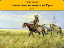 Тема урока :
Нашествие монголов на Русь
§15