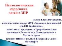 Психологическая
коррекция
детей с ЗПР
Белова Елена Валерьевна,
клинический