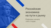 Российская
экономика
на пути к рынку
Реформы начала
1990-х годов
