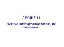 ЛЕКЦИЯ 41
Лучевая диагностика заболеваний селезенки