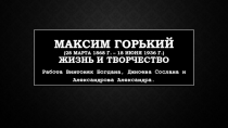 Максим Горький ( 28 марта 1868 г. – 18 июня 1936 г.) Жизнь и творчество