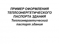 ПРИМЕР ОФОРМЛЕНИЯ ТЕПЛОЭНЕРГЕТИЧЕСКОГО ПАСПОРТА ЗДАНИЯ Теплоэнергетический