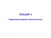 ЛЕКЦИЯ 3
Радионуклидная диагностика