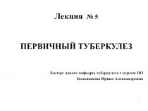 Лекция № 5
ПЕРВИЧНЫЙ ТУБЕРКУЛЕЗ
Лектор: доцент кафедры туберкулеза с курсом