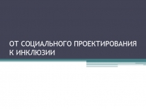 ОТ СОЦИАЛЬНОГО ПРОЕКТИРОВАНИЯ К ИНКЛЮЗИИ