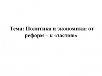 Тема: Политика и экономика: от реформ – к застою