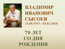 ВЛАДИМИР ИВАНОВИЧ СЫСОЕВ
14.08.1947 – 03.01.2010
70 ЛЕТ
СО ДНЯ РОЖДЕНИЯ