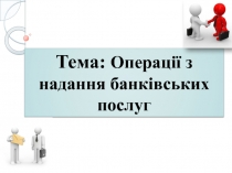 Тема: Операції з надання банківських послуг