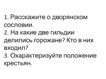 1. Расскажите о дворянском сословии. 2. На какие две гильдии делились горожане?