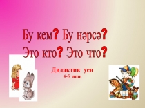 Дидактик уен
4-5 яшь
Бу кем? Бу нәрсә?
Это кто? Это что?