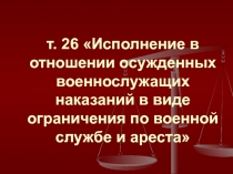 т. 26 Исполнение в отношении осужденных военнослужащих наказаний в виде