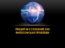 Лекция № 8 Сознание как философская проблема