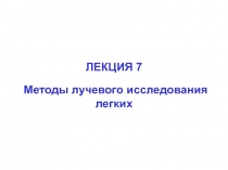 ЛЕКЦИЯ 7
Методы лучевого исследования легких