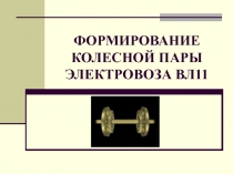 ФОРМИРОВАНИЕ КОЛЕСНОЙ ПАРЫ ЭЛЕКТРОВОЗА ВЛ11