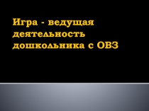 Игра - ведущая деятельность дошкольника с ОВЗ