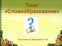 Подготовила: Милованова А.В
Тема: Словообразование