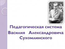 Педагогическая система
Василия Александровича Сухомлинского