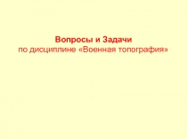 Вопросы и Задачи по дисциплине Военная топография