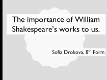 The importance of William Shakespeare’s works to us.
Sofia Drokova, 8 th Form